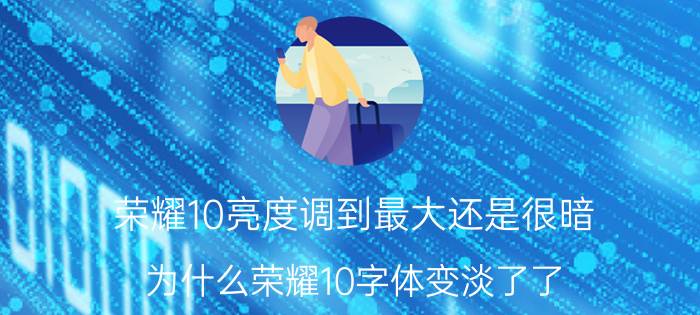 荣耀10亮度调到最大还是很暗 为什么荣耀10字体变淡了了？